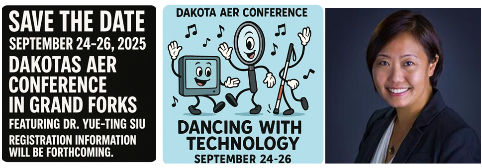 Three images. Image 1 word Save the Date September 24-26, 2025 DAKOTAS AER Conference in Grand Forks Featureing Dr. Yue-Ting Sui Registration Information will be forthcoming. Image 2 Dakota AER Conference an image of a Monitor Magnifier and Cane with arms dancing with music notes. An image of Ting a women smiling with short black hair smiling with a black and white suite,